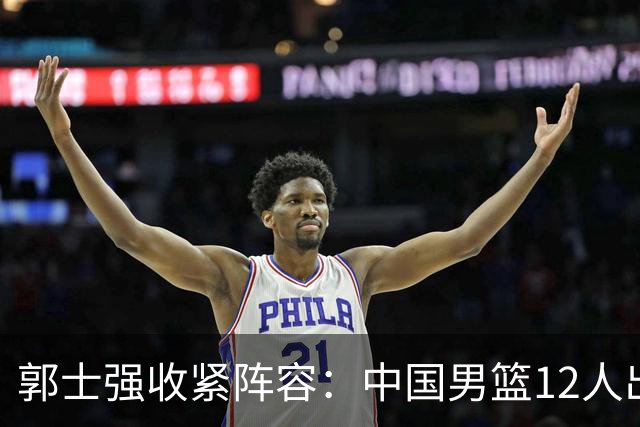 郭士强收紧阵容：中国男篮12人出征多哈