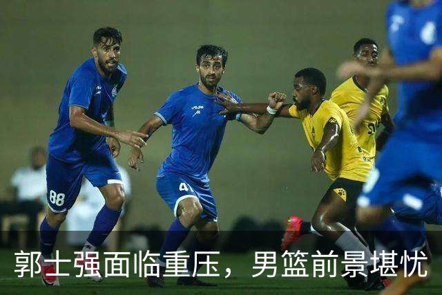 郭士强面临重压，男篮前景堪忧