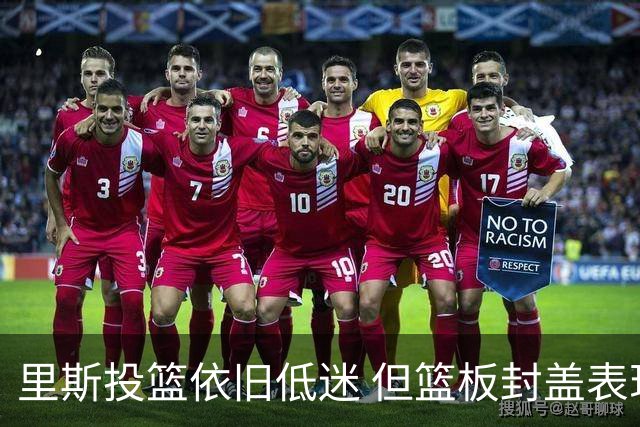 里斯投篮依旧低迷 但篮板封盖表现亮眼