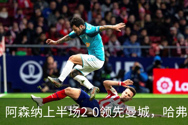 阿森纳上半场2-0领先曼城，哈弗茨头球破门