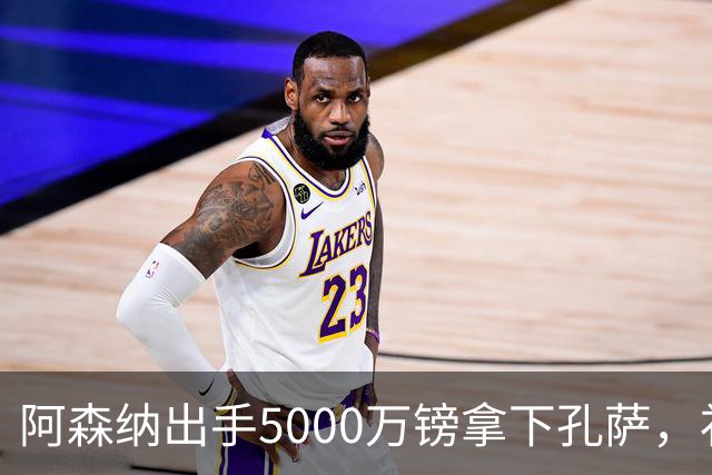 阿森纳出手5000万镑拿下孔萨，补强后防备战欧冠