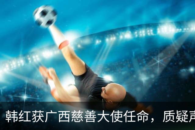 韩红获广西慈善大使任命，质疑声未息引发关注