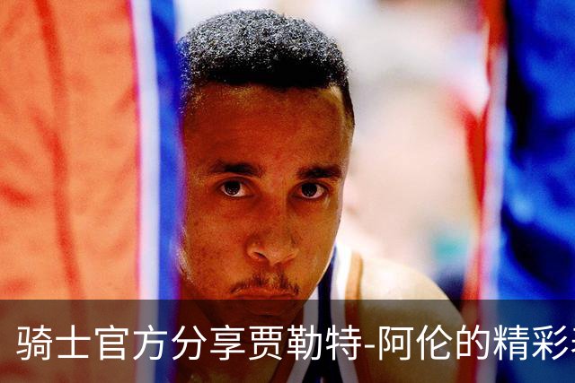 骑士官方分享贾勒特-阿伦的精彩表现时刻