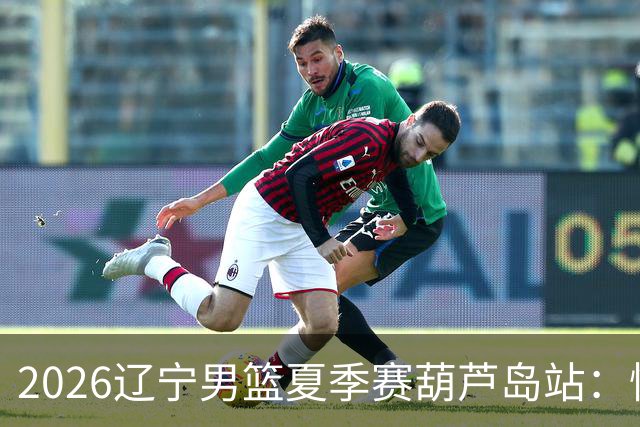 2026辽宁男篮夏季赛葫芦岛站：惜败北控两分