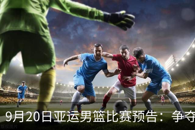 9月20日亚运男篮比赛预告：争夺铜牌与冠军对决