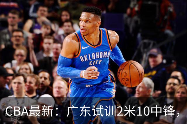 CBA最新：广东试训2米10中锋，张镇麟签李宁，四川同曦股权遭冻结