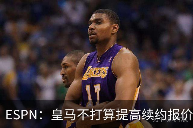 ESPN：皇马不打算提高续约报价，阿森纳认为今夏仍可能签维尼修斯