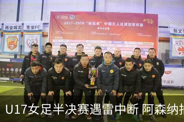 U17女足半决赛遇雷中断 阿森纳抽签晋级