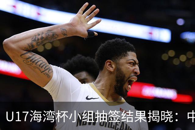 U17海湾杯小组抽签结果揭晓：中国队与阿拉伯国家同组