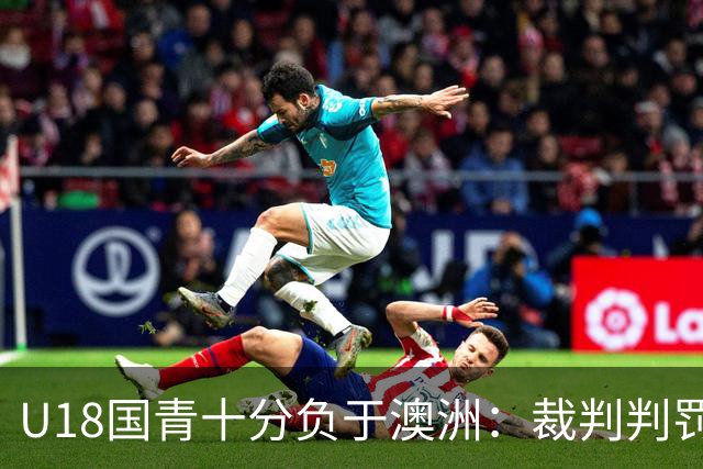 U18国青十分负于澳洲：裁判判罚争议与球队多处可圈可点